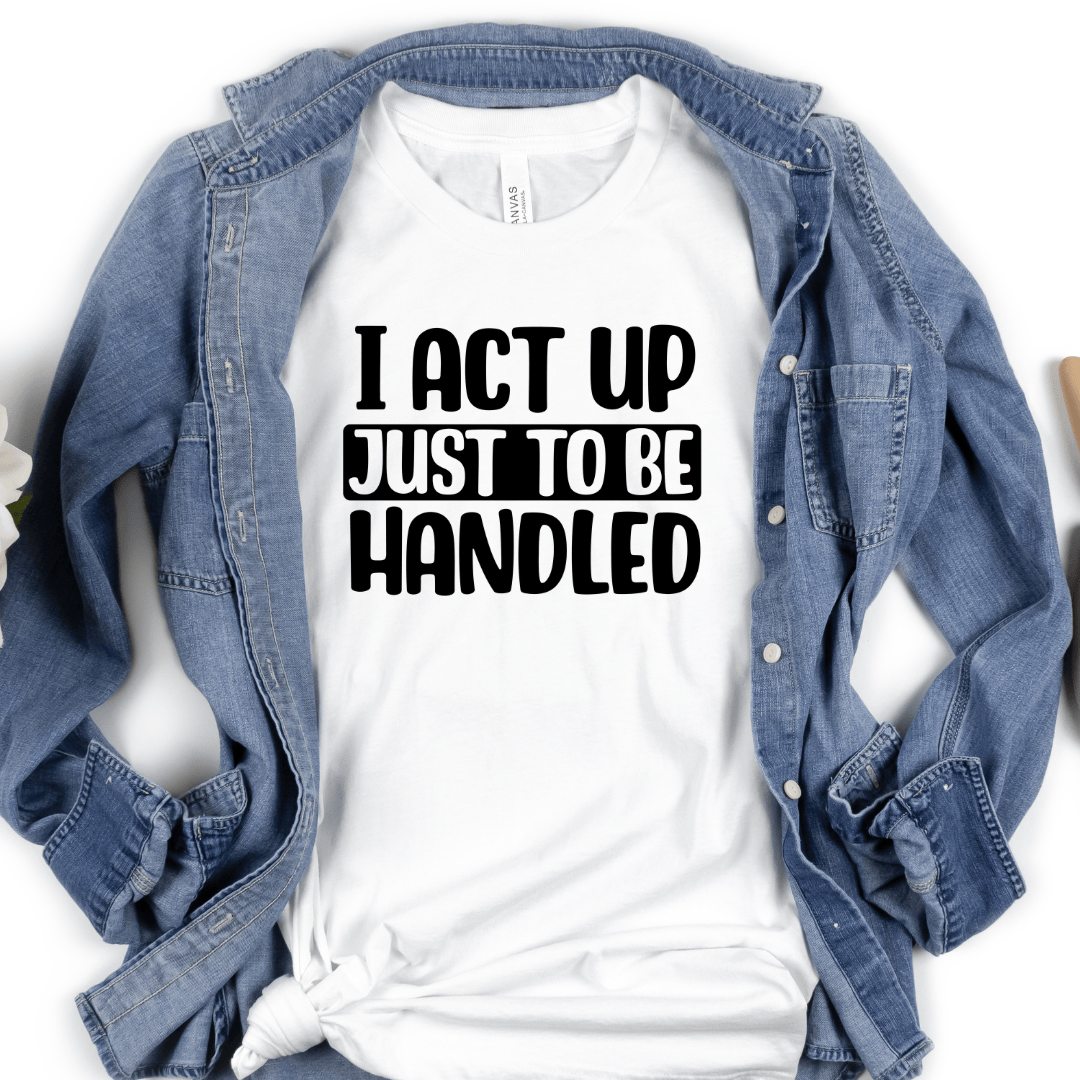 I Act Up Just To Be Handled T-Shirt (Unisex)