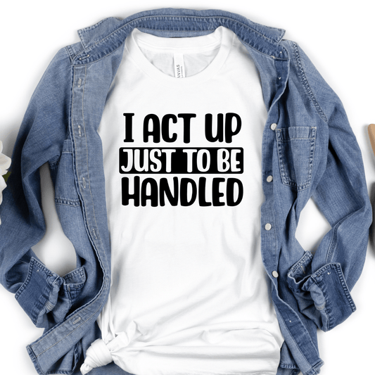 I Act Up Just To Be Handled T-Shirt (Unisex)